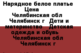 Нарядное белое платье › Цена ­ 600 - Челябинская обл., Челябинск г. Дети и материнство » Детская одежда и обувь   . Челябинская обл.,Челябинск г.